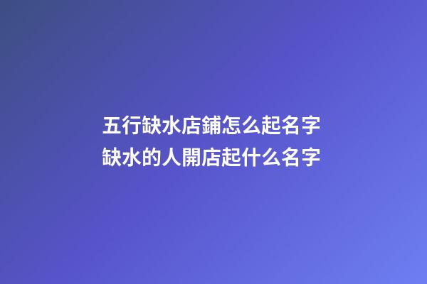 五行缺水店鋪怎么起名字 缺水的人開店起什么名字-第1張-店鋪起名-玄機派